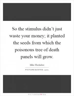 So the stimulus didn’t just waste your money; it planted the seeds from which the poisonous tree of death panels will grow Picture Quote #1