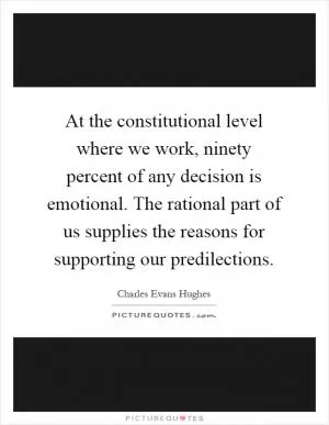 At the constitutional level where we work, ninety percent of any decision is emotional. The rational part of us supplies the reasons for supporting our predilections Picture Quote #1