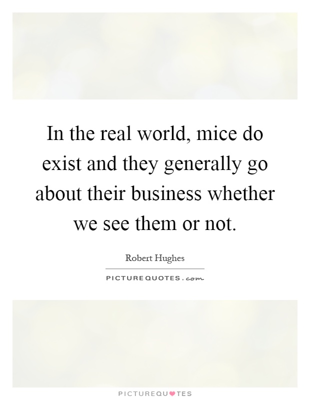 In the real world, mice do exist and they generally go about their business whether we see them or not Picture Quote #1