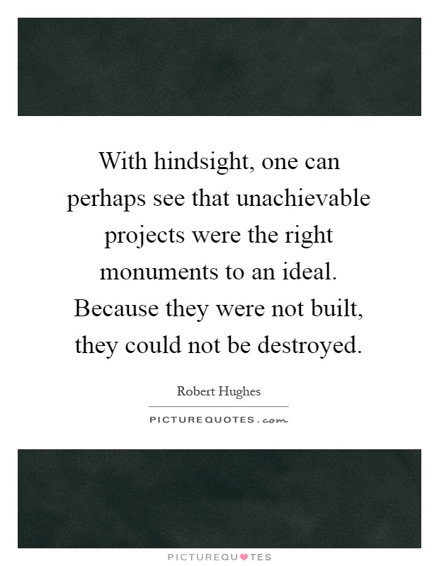 With hindsight, one can perhaps see that unachievable projects were the right monuments to an ideal. Because they were not built, they could not be destroyed Picture Quote #1