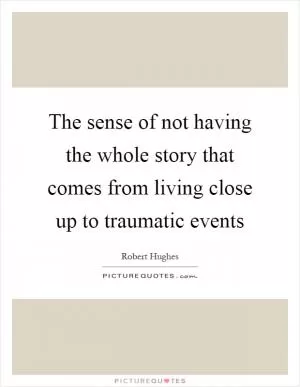 The sense of not having the whole story that comes from living close up to traumatic events Picture Quote #1