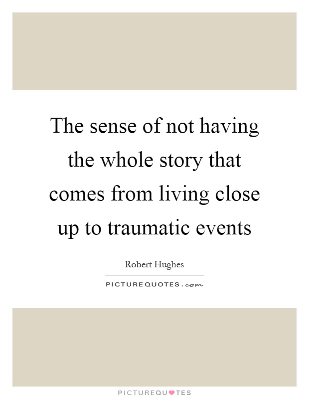 The sense of not having the whole story that comes from living close up to traumatic events Picture Quote #1
