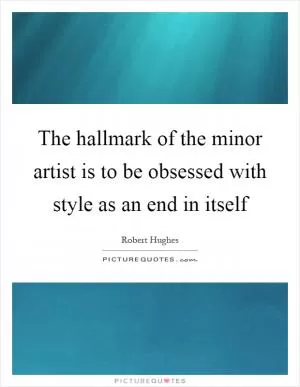 The hallmark of the minor artist is to be obsessed with style as an end in itself Picture Quote #1