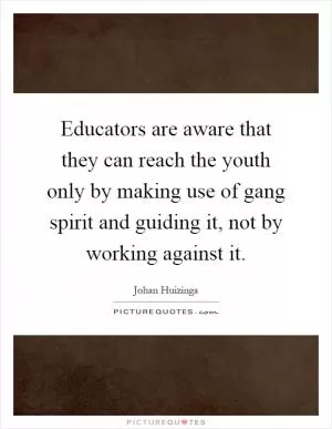 Educators are aware that they can reach the youth only by making use of gang spirit and guiding it, not by working against it Picture Quote #1