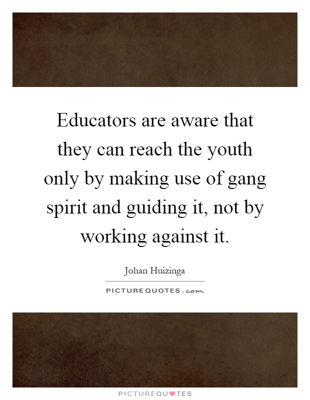 Educators are aware that they can reach the youth only by making use of gang spirit and guiding it, not by working against it Picture Quote #1
