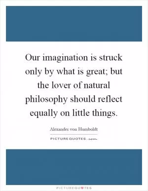 Our imagination is struck only by what is great; but the lover of natural philosophy should reflect equally on little things Picture Quote #1