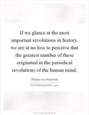 If we glance at the most important revolutions in history, we are at no loss to perceive that the greatest number of these originated in the periodical revolutions of the human mind Picture Quote #1