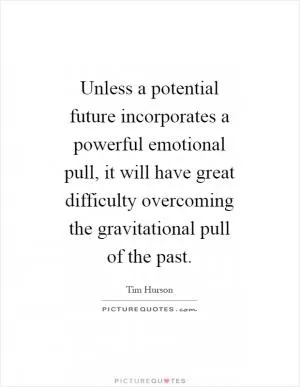 Unless a potential future incorporates a powerful emotional pull, it will have great difficulty overcoming the gravitational pull of the past Picture Quote #1