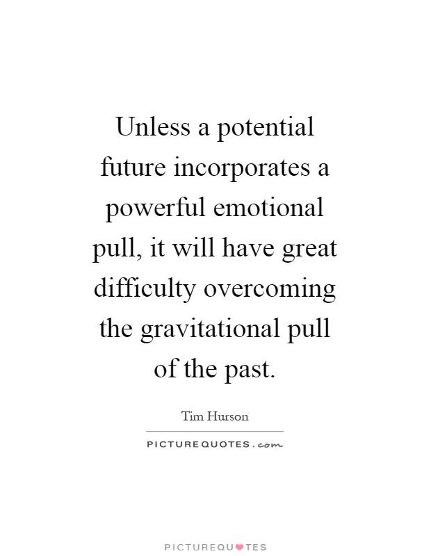 Unless a potential future incorporates a powerful emotional pull, it will have great difficulty overcoming the gravitational pull of the past Picture Quote #1