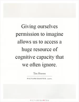 Giving ourselves permission to imagine allows us to access a huge resource of cognitive capacity that we often ignore Picture Quote #1