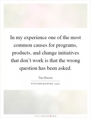 In my experience one of the most common causes for programs, products, and change initiatives that don’t work is that the wrong question has been asked Picture Quote #1