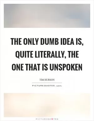 The only dumb idea is, quite literally, the one that is unspoken Picture Quote #1