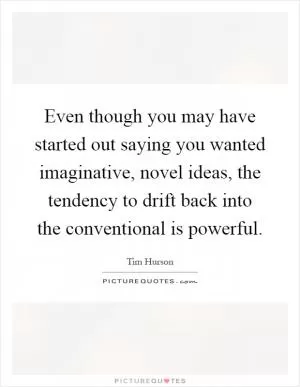 Even though you may have started out saying you wanted imaginative, novel ideas, the tendency to drift back into the conventional is powerful Picture Quote #1