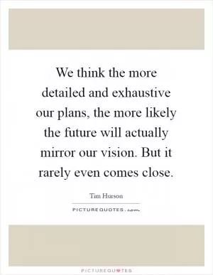 We think the more detailed and exhaustive our plans, the more likely the future will actually mirror our vision. But it rarely even comes close Picture Quote #1