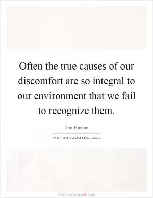 Often the true causes of our discomfort are so integral to our environment that we fail to recognize them Picture Quote #1