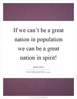 If we can’t be a great nation in population we can be a great nation in spirit! Picture Quote #1