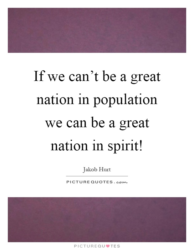 If we can't be a great nation in population we can be a great nation in spirit! Picture Quote #1