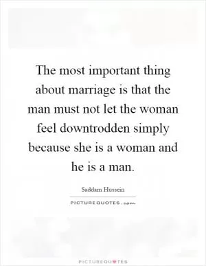 The most important thing about marriage is that the man must not let the woman feel downtrodden simply because she is a woman and he is a man Picture Quote #1