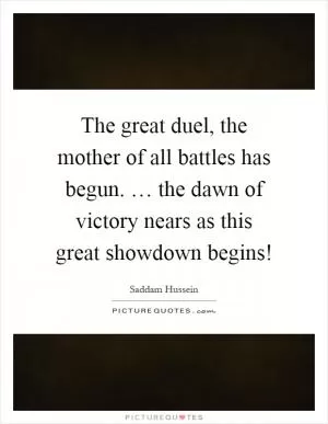 The great duel, the mother of all battles has begun. … the dawn of victory nears as this great showdown begins! Picture Quote #1