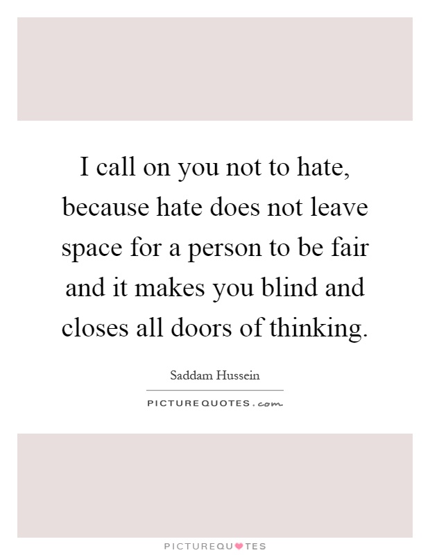 I call on you not to hate, because hate does not leave space for a person to be fair and it makes you blind and closes all doors of thinking Picture Quote #1