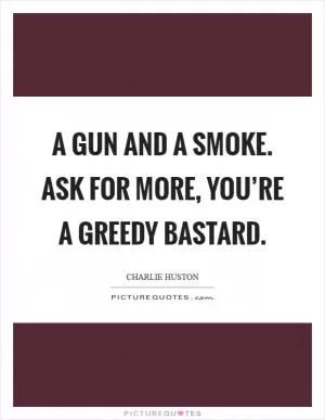 A gun and a smoke. Ask for more, you’re a greedy bastard Picture Quote #1