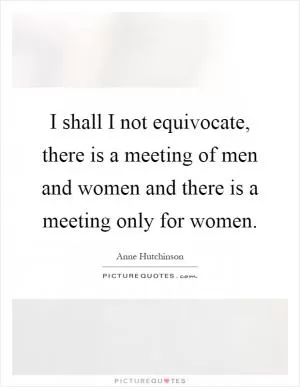 I shall I not equivocate, there is a meeting of men and women and there is a meeting only for women Picture Quote #1