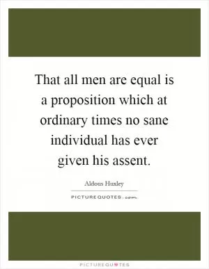 That all men are equal is a proposition which at ordinary times no sane individual has ever given his assent Picture Quote #1