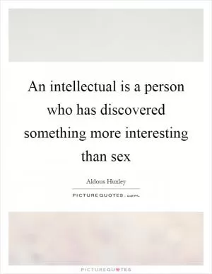 An intellectual is a person who has discovered something more interesting than sex Picture Quote #1