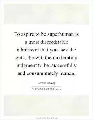 To aspire to be superhuman is a most discreditable admission that you lack the guts, the wit, the moderating judgment to be successfully and consummately human Picture Quote #1