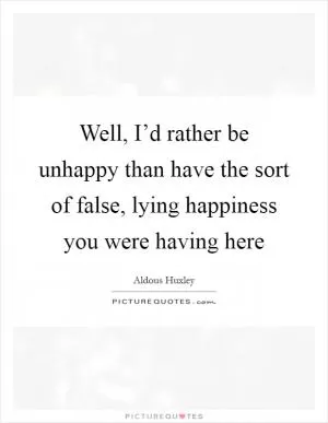 Well, I’d rather be unhappy than have the sort of false, lying happiness you were having here Picture Quote #1
