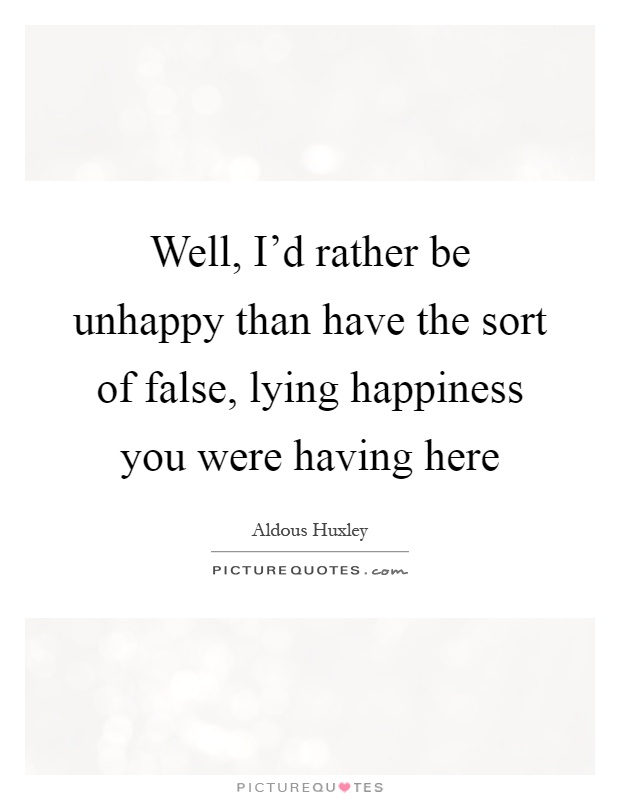 Well, I'd rather be unhappy than have the sort of false, lying happiness you were having here Picture Quote #1