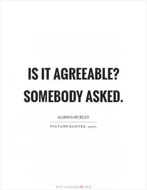 Is it agreeable? Somebody asked Picture Quote #1