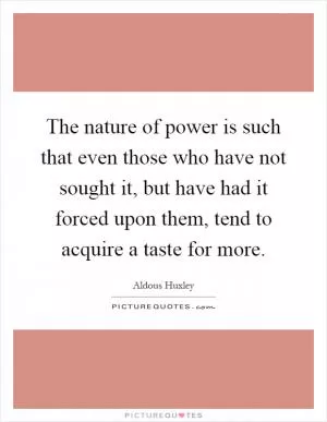 The nature of power is such that even those who have not sought it, but have had it forced upon them, tend to acquire a taste for more Picture Quote #1
