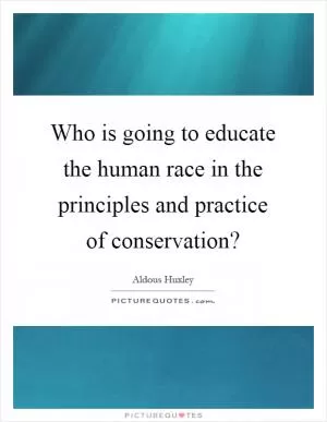 Who is going to educate the human race in the principles and practice of conservation? Picture Quote #1