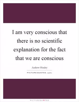 I am very conscious that there is no scientific explanation for the fact that we are conscious Picture Quote #1