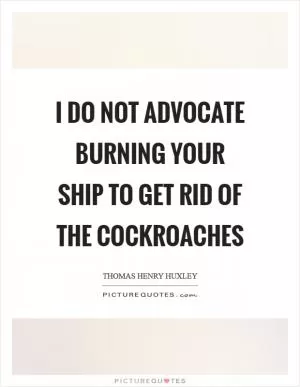I do not advocate burning your ship to get rid of the cockroaches Picture Quote #1