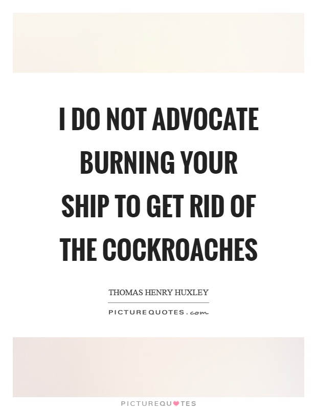 I do not advocate burning your ship to get rid of the cockroaches Picture Quote #1