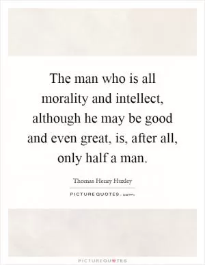 The man who is all morality and intellect, although he may be good and even great, is, after all, only half a man Picture Quote #1