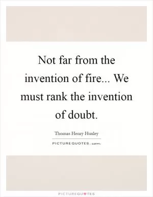 Not far from the invention of fire... We must rank the invention of doubt Picture Quote #1