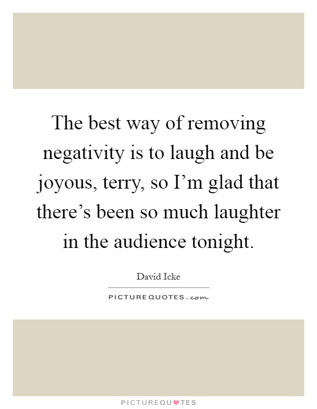 The best way of removing negativity is to laugh and be joyous, terry, so I'm glad that there's been so much laughter in the audience tonight Picture Quote #1