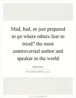 Mad, bad, or just prepared to go where others fear to tread? the most controversial author and speaker in the world Picture Quote #1