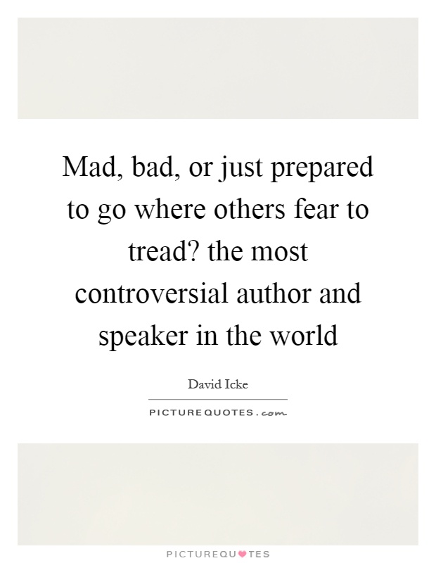 Mad, bad, or just prepared to go where others fear to tread? the most controversial author and speaker in the world Picture Quote #1