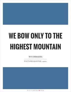 We bow only to the highest mountain Picture Quote #1