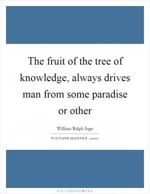 The fruit of the tree of knowledge, always drives man from some paradise or other Picture Quote #1