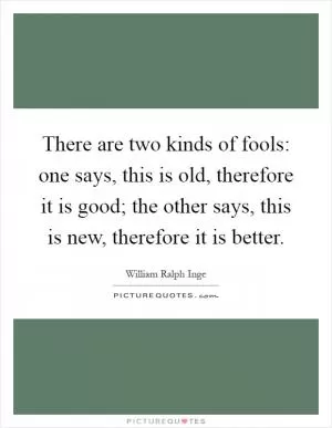 There are two kinds of fools: one says, this is old, therefore it is good; the other says, this is new, therefore it is better Picture Quote #1
