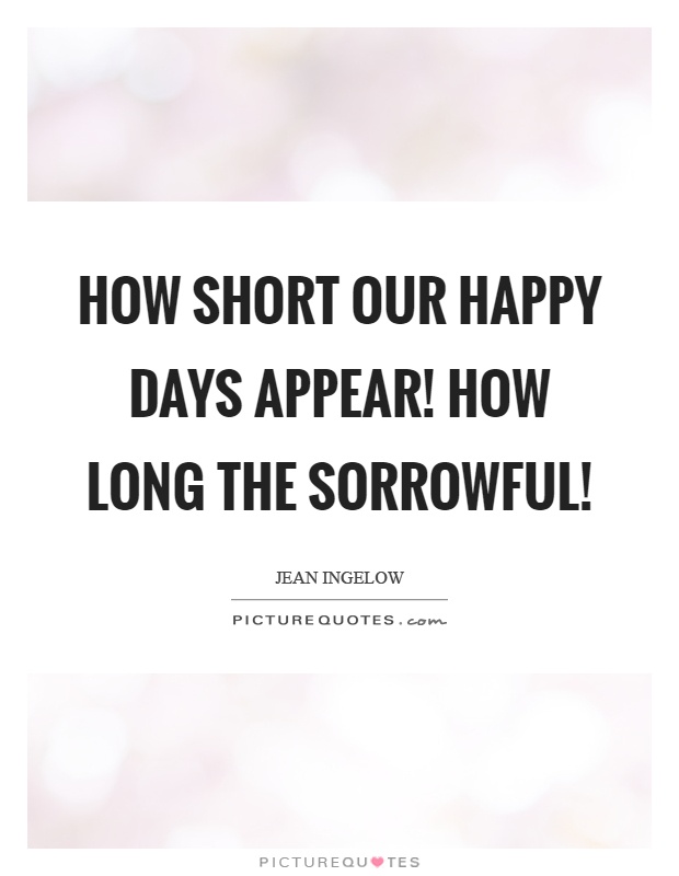 How short our happy days appear! How long the sorrowful! Picture Quote #1