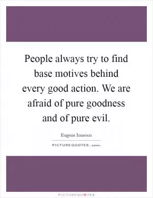 People always try to find base motives behind every good action. We are afraid of pure goodness and of pure evil Picture Quote #1
