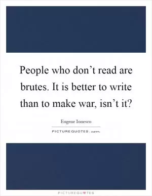 People who don’t read are brutes. It is better to write than to make war, isn’t it? Picture Quote #1