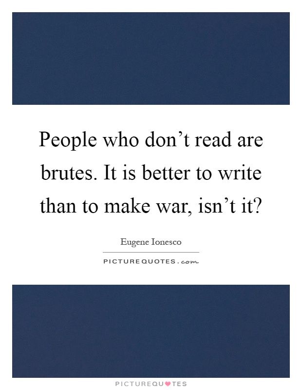 People who don't read are brutes. It is better to write than to make war, isn't it? Picture Quote #1