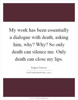 My work has been essentially a dialogue with death, asking him, why? Why? So only death can silence me. Only death can close my lips Picture Quote #1